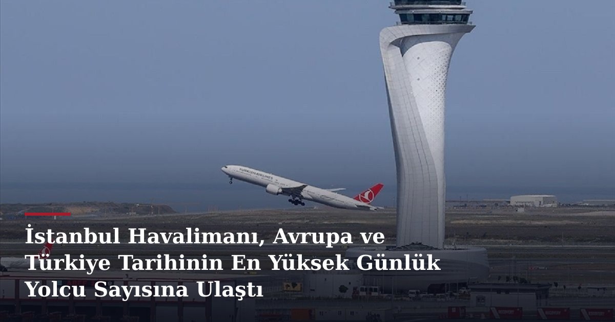 İstanbul Havalimanı, Avrupa ve Türkiye Tarihinin En Yüksek Günlük Yolcu Sayısına Ulaştı