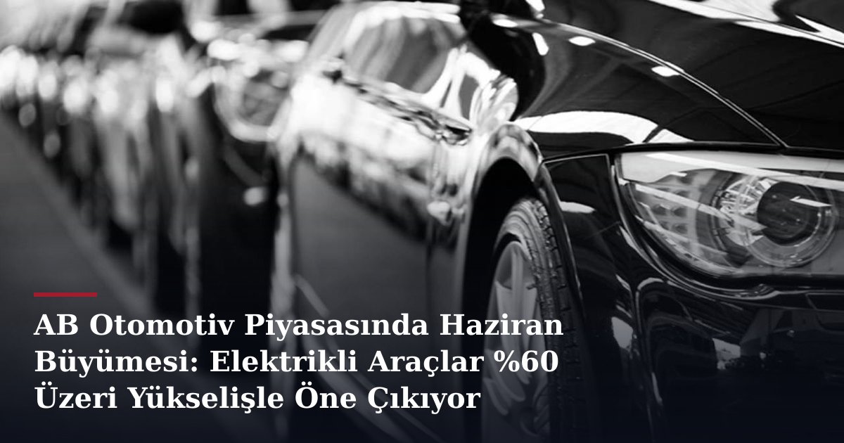 AB Otomotiv Piyasasında Haziran Büyümesi: Elektrikli Araçlar %60 Üzeri Yükselişle Öne Çıkıyor