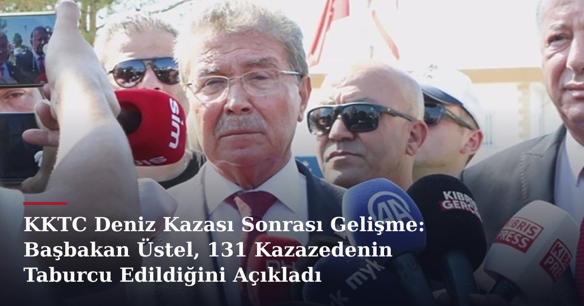 KKTC Deniz Kazası Sonrası Gelişme: Başbakan Üstel, 131 Kazazedenin Taburcu Edildiğini Açıkladı