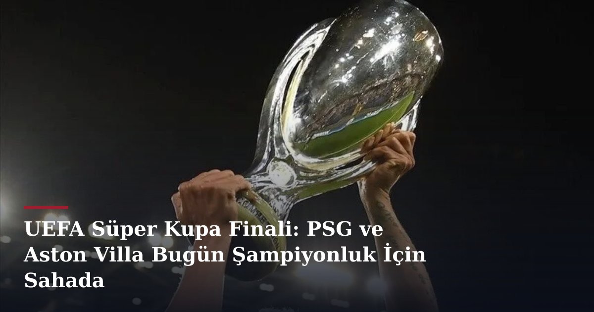 UEFA Süper Kupa Finali: PSG ve Aston Villa Bugün Şampiyonluk İçin Sahada