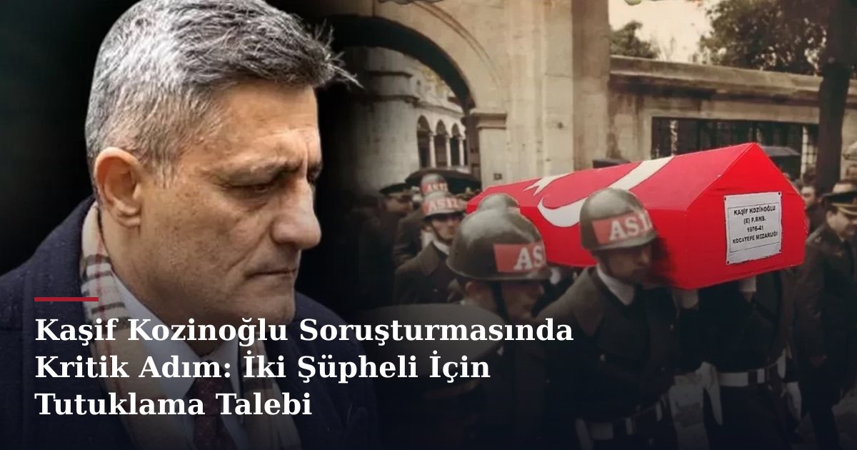 Kaşif Kozinoğlu Soruşturmasında Kritik Adım: İki Şüpheli İçin Tutuklama Talebi