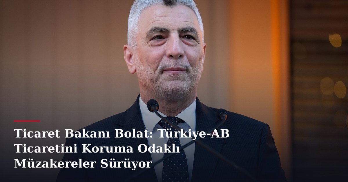 Ticaret Bakanı Bolat: Türkiye-AB Ticaretini Koruma Odaklı Müzakereler Sürüyor