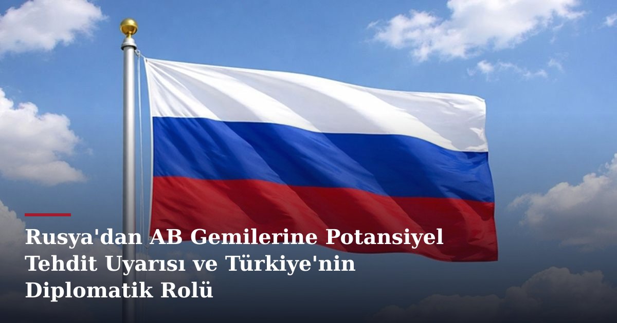 Rusya'dan AB Gemilerine Potansiyel Tehdit Uyarısı ve Türkiye'nin Diplomatik Rolü