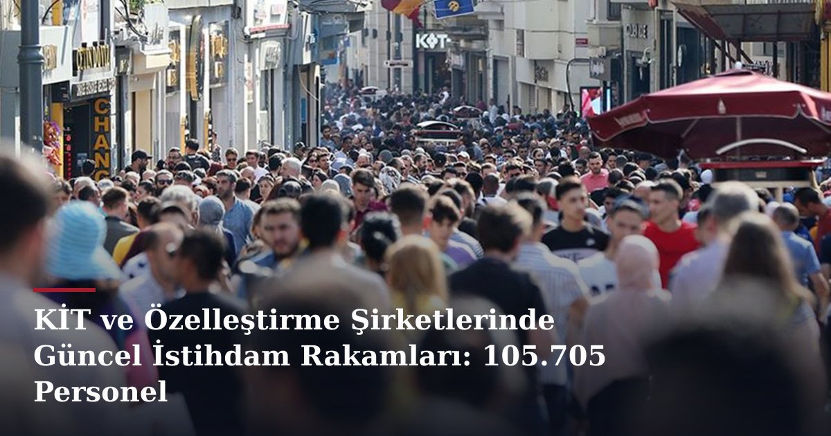 KİT ve Özelleştirme Şirketlerinde Güncel İstihdam Rakamları: 105.705 Personel