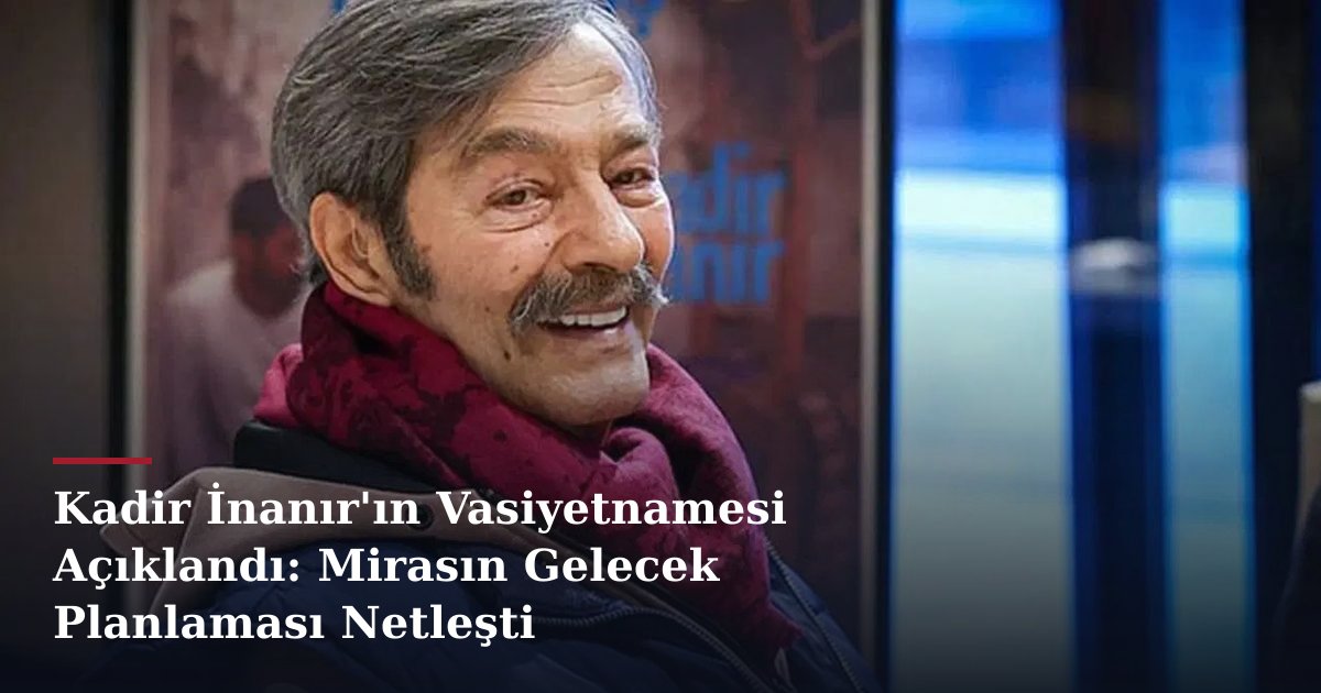 Kadir İnanır'ın Vasiyetnamesi Açıklandı: Mirasın Gelecek Planlaması Netleşti