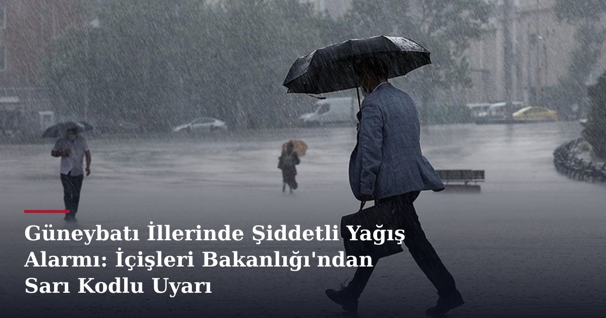 Güneybatı İllerinde Şiddetli Yağış Alarmı: İçişleri Bakanlığı'ndan Sarı Kodlu Uyarı