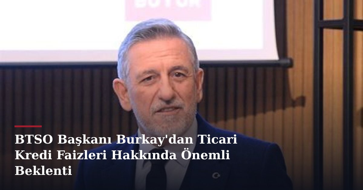 BTSO Başkanı Burkay'dan Ticari Kredi Faizleri Hakkında Önemli Beklenti