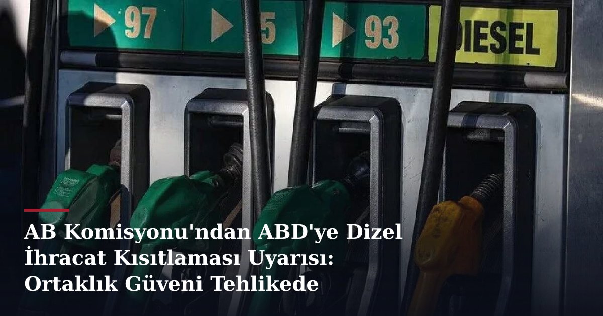 AB Komisyonu'ndan ABD'ye Dizel İhracat Kısıtlaması Uyarısı: Ortaklık Güveni Tehlikede