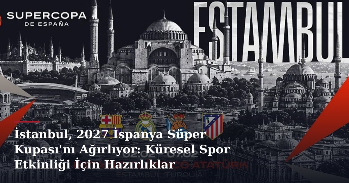 İstanbul, 2027 İspanya Süper Kupası'nı Ağırlıyor: Küresel Spor Etkinliği İçin Hazırlıklar