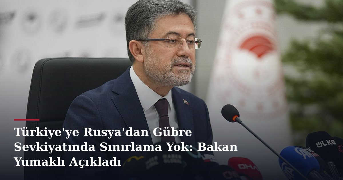 Türkiye'ye Rusya'dan Gübre Sevkiyatında Sınırlama Yok: Bakan Yumaklı Açıkladı