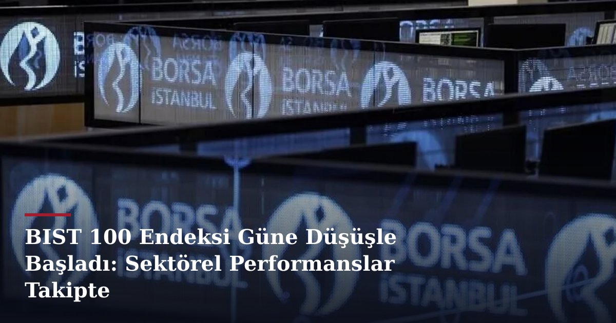 BIST 100 Endeksi Güne Düşüşle Başladı: Sektörel Performanslar Takipte