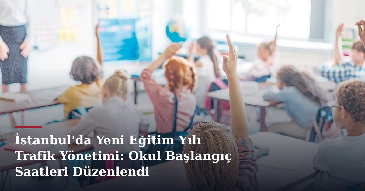 İstanbul'da Yeni Eğitim Yılı Trafik Yönetimi: Okul Başlangıç Saatleri Düzenlendi
