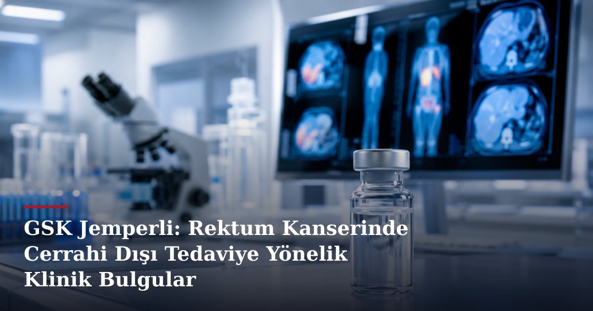 GSK Jemperli: Rektum Kanserinde Cerrahi Dışı Tedaviye Yönelik Klinik Bulgular