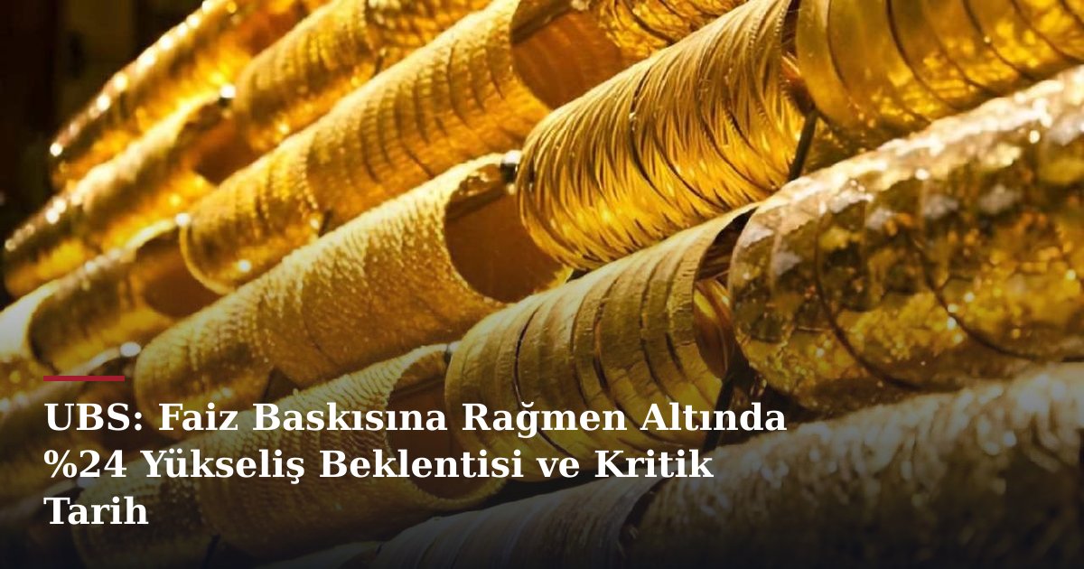 UBS: Faiz Baskısına Rağmen Altında %24 Yükseliş Beklentisi ve Kritik Tarih