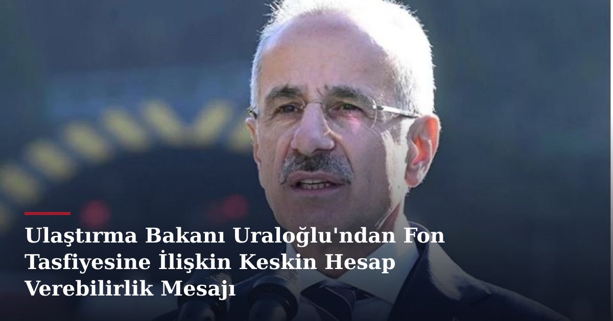 Ulaştırma Bakanı Uraloğlu'ndan Fon Tasfiyesine İlişkin Keskin Hesap Verebilirlik Mesajı