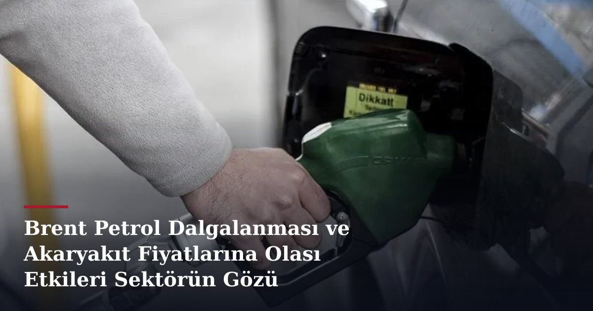 Brent Petrol Dalgalanması ve Akaryakıt Fiyatlarına Olası Etkileri Sektörün Gözü