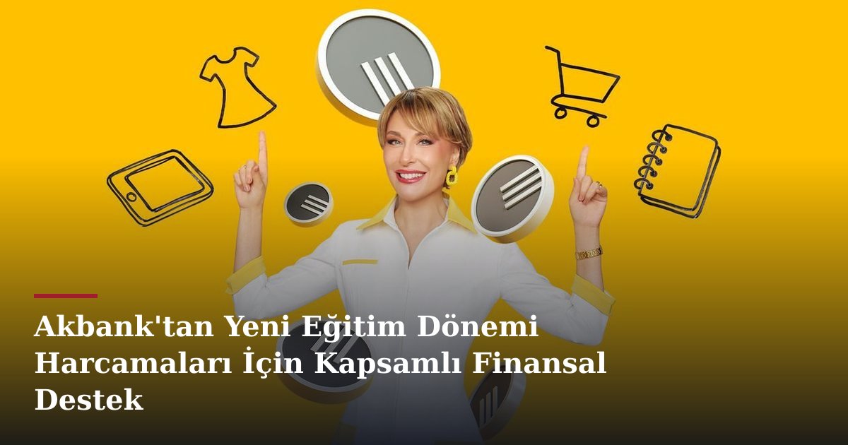 Akbank'tan Yeni Eğitim Dönemi Harcamaları İçin Kapsamlı Finansal Destek