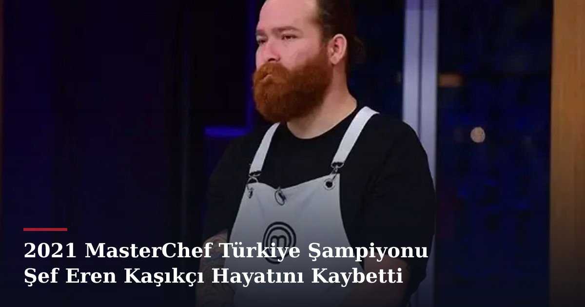 2021 MasterChef Türkiye Şampiyonu Şef Eren Kaşıkçı Hayatını Kaybetti