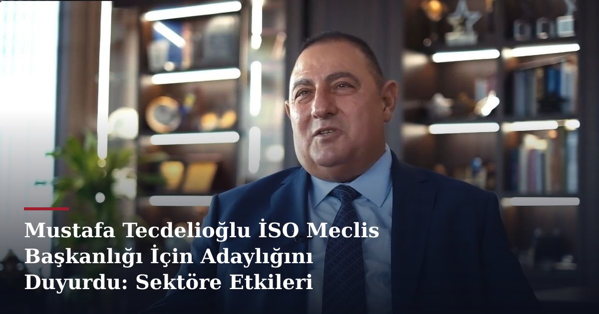 Mustafa Tecdelioğlu İSO Meclis Başkanlığı İçin Adaylığını Duyurdu: Sektöre Etkileri