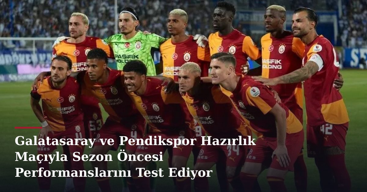 Galatasaray ve Pendikspor Hazırlık Maçıyla Sezon Öncesi Performanslarını Test Ediyor