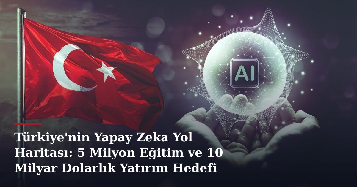 Türkiye'nin Yapay Zeka Yol Haritası: 5 Milyon Eğitim ve 10 Milyar Dolarlık Yatırım Hedefi