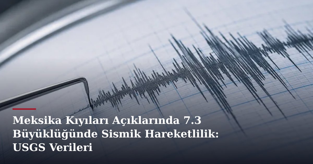 Meksika Kıyıları Açıklarında 7.3 Büyüklüğünde Sismik Hareketlilik: USGS Verileri