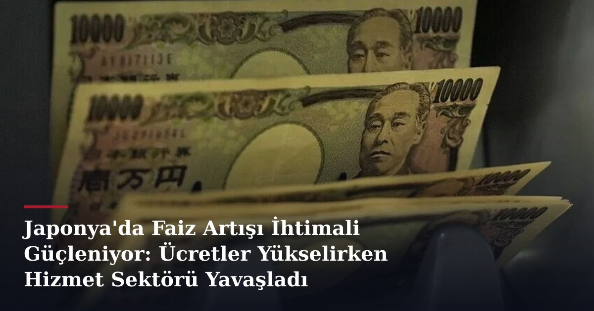 Japonya'da Faiz Artışı İhtimali Güçleniyor: Ücretler Yükselirken Hizmet Sektörü Yavaşladı