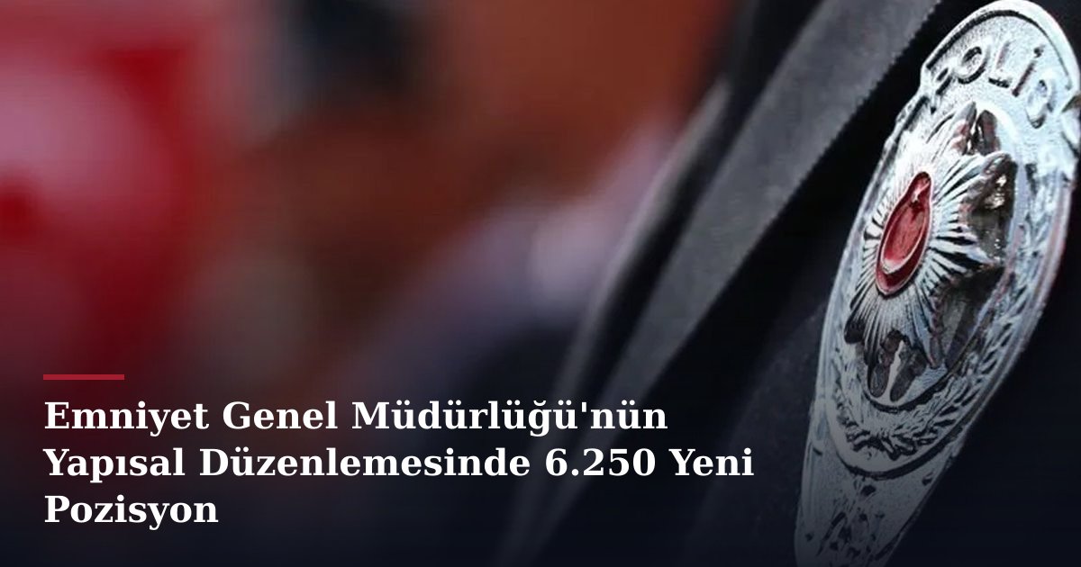 Emniyet Genel Müdürlüğü'nün Yapısal Düzenlemesinde 6.250 Yeni Pozisyon