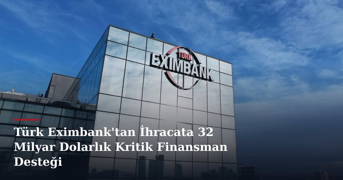 Türk Eximbank'tan İhracata 32 Milyar Dolarlık Kritik Finansman Desteği