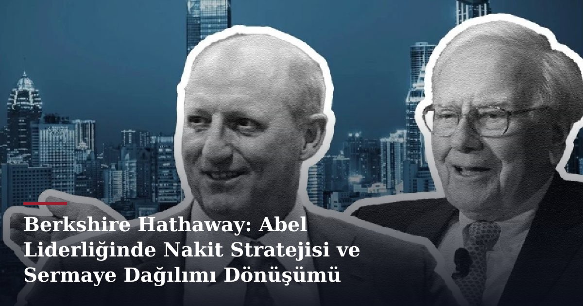 Berkshire Hathaway: Abel Liderliğinde Nakit Stratejisi ve Sermaye Dağılımı Dönüşümü