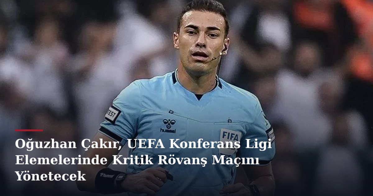Oğuzhan Çakır, UEFA Konferans Ligi Elemelerinde Kritik Rövanş Maçını Yönetecek