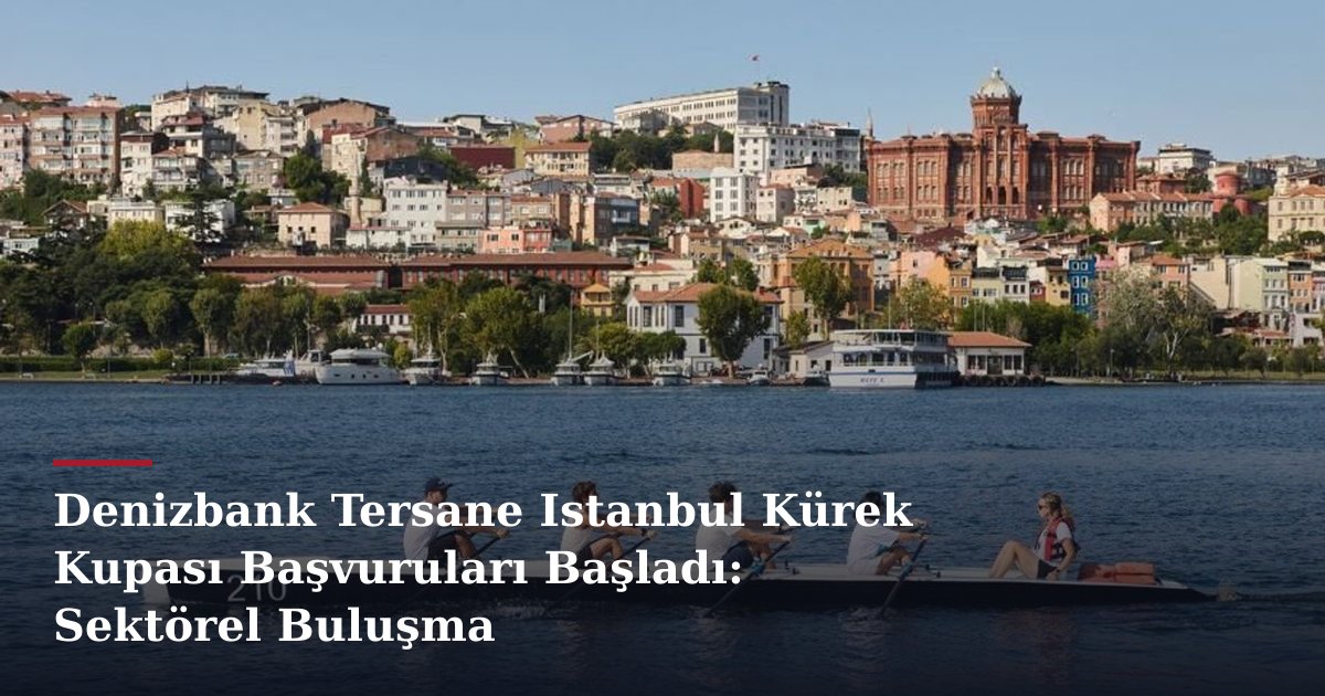 Denizbank Tersane Istanbul Kürek Kupası Başvuruları Başladı: Sektörel Buluşma