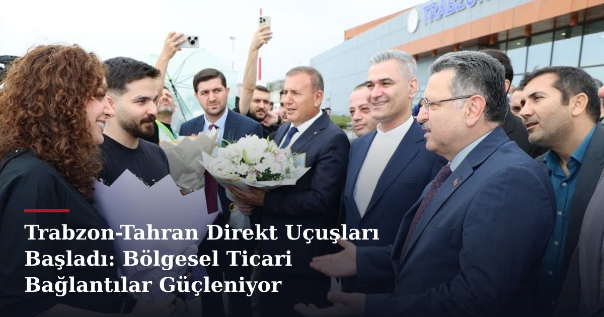 Trabzon-Tahran Direkt Uçuşları Başladı: Bölgesel Ticari Bağlantılar Güçleniyor