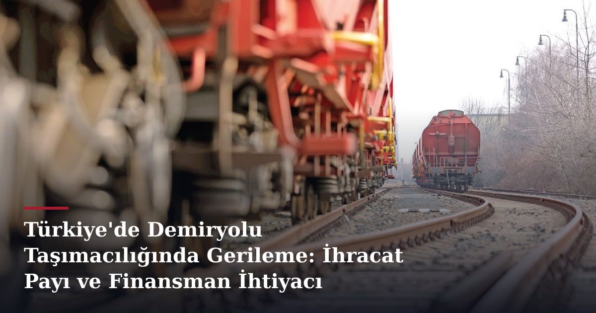 Türkiye'de Demiryolu Taşımacılığında Gerileme: İhracat Payı ve Finansman İhtiyacı