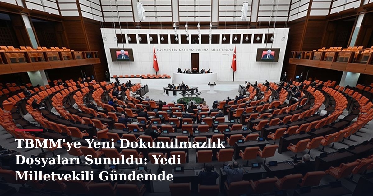 TBMM'ye Yeni Dokunulmazlık Dosyaları Sunuldu: Yedi Milletvekili Gündemde