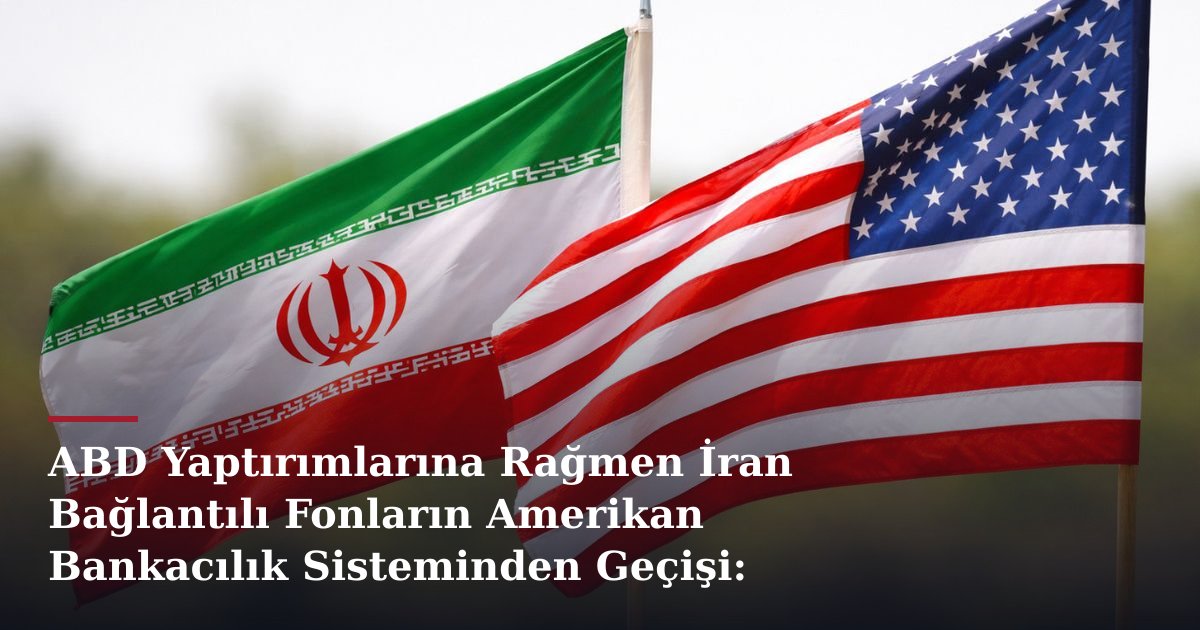 ABD Yaptırımlarına Rağmen İran Bağlantılı Fonların Amerikan Bankacılık Sisteminden Geçişi: Denetimler Sıkılaşıyor
