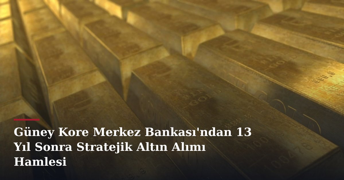 Güney Kore Merkez Bankası'ndan 13 Yıl Sonra Stratejik Altın Alımı Hamlesi