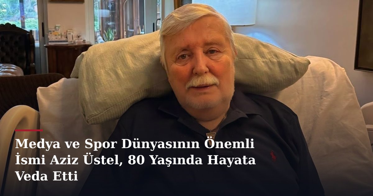 Medya ve Spor Dünyasının Önemli İsmi Aziz Üstel, 80 Yaşında Hayata Veda Etti