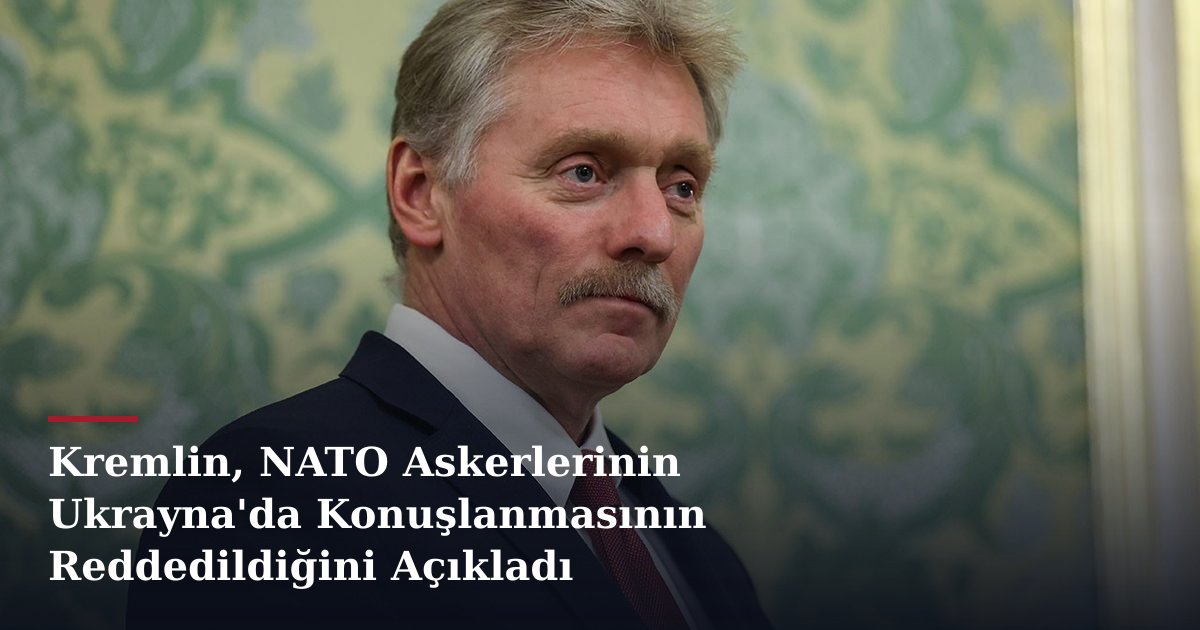 Kremlin, NATO Askerlerinin Ukrayna'da Konuşlanmasının Reddedildiğini Açıkladı