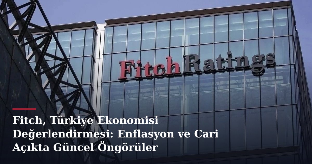 Fitch, Türkiye Ekonomisi Değerlendirmesi: Enflasyon ve Cari Açıkta Güncel Öngörüler