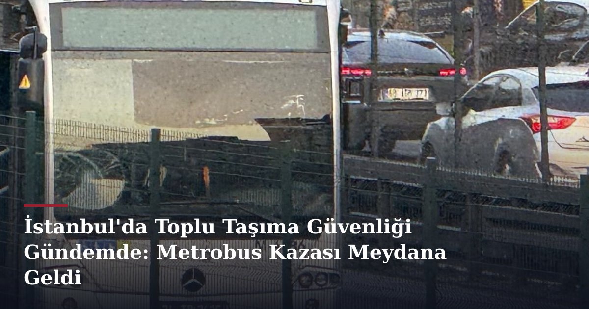 İstanbul'da Toplu Taşıma Güvenliği Gündemde: Metrobus Kazası Meydana Geldi
