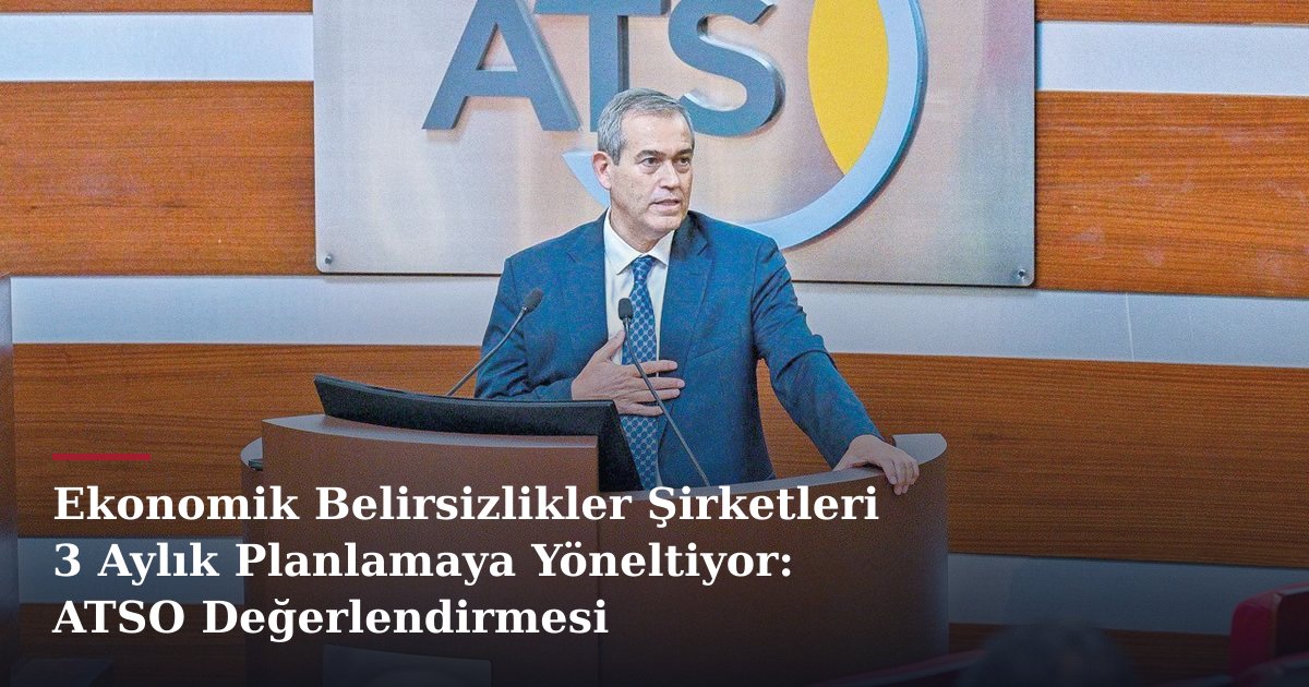 Ekonomik Belirsizlikler Şirketleri 3 Aylık Planlamaya Yöneltiyor: ATSO Değerlendirmesi