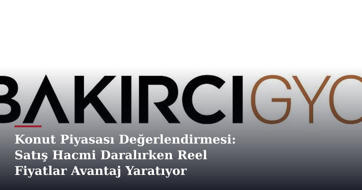 Konut Piyasası Değerlendirmesi: Satış Hacmi Daralırken Reel Fiyatlar Avantaj Yaratıyor