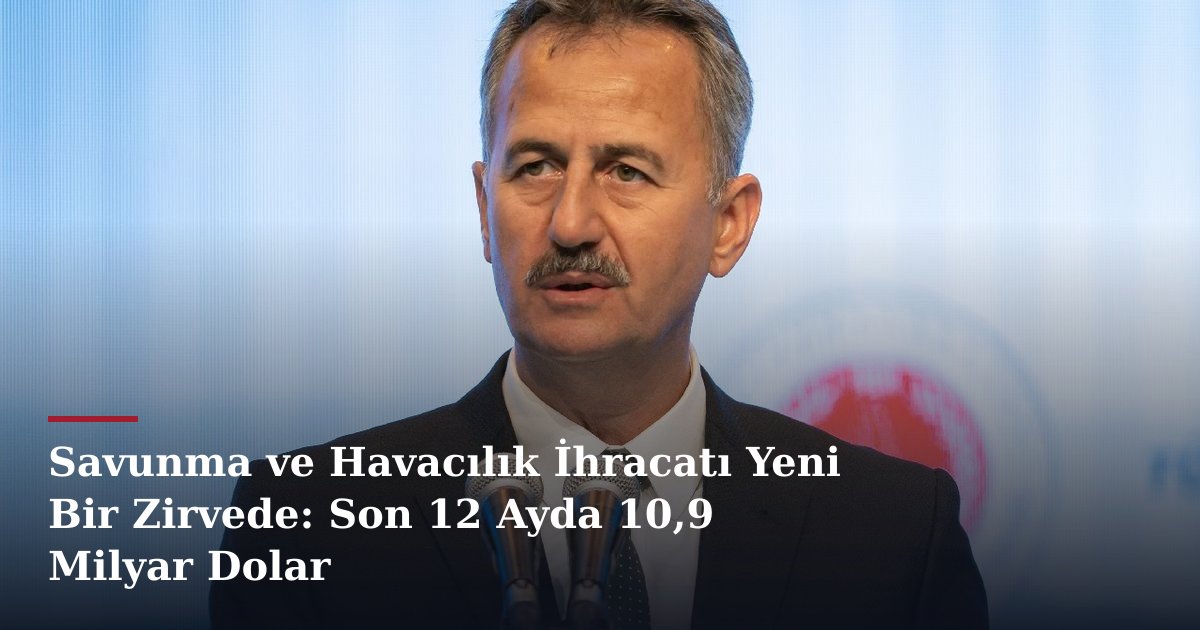 Savunma ve Havacılık İhracatı Yeni Bir Zirvede: Son 12 Ayda 10,9 Milyar Dolar
