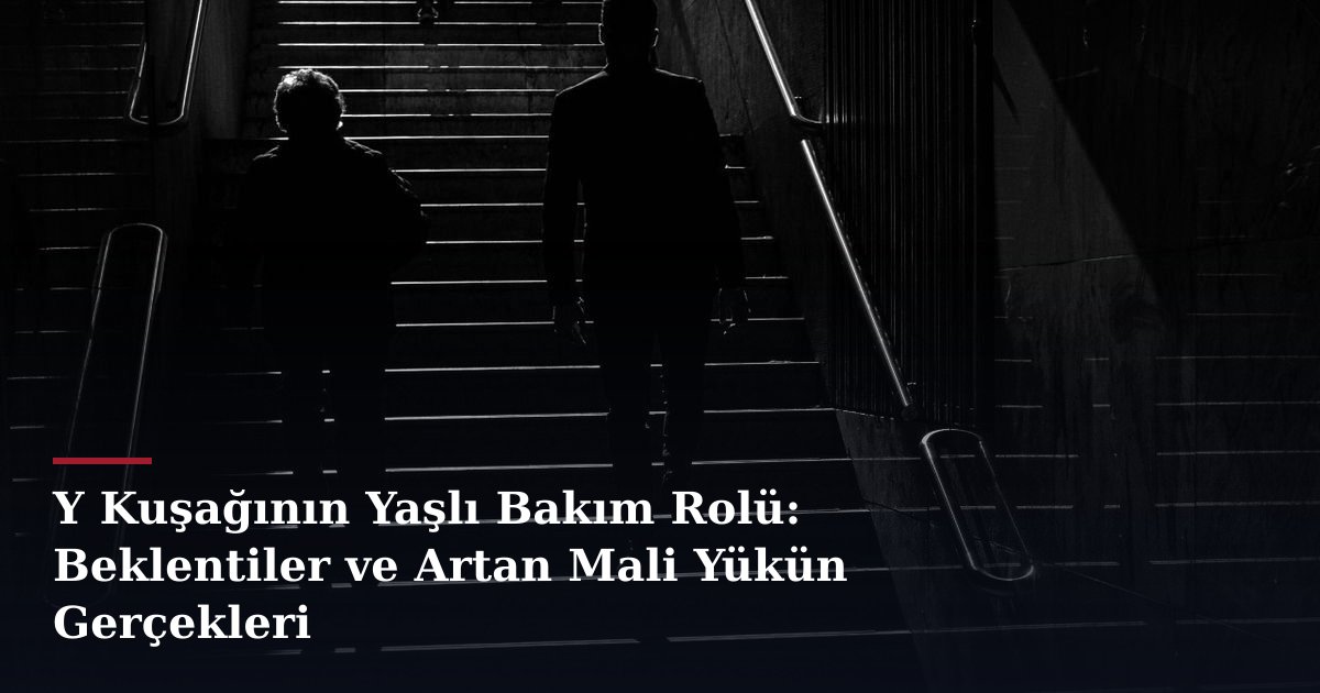 Y Kuşağının Yaşlı Bakım Rolü: Beklentiler ve Artan Mali Yükün Gerçekleri