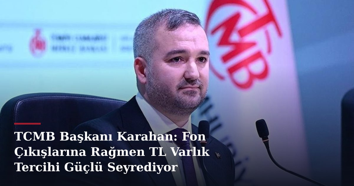 TCMB Başkanı Karahan: Fon Çıkışlarına Rağmen TL Varlık Tercihi Güçlü Seyrediyor