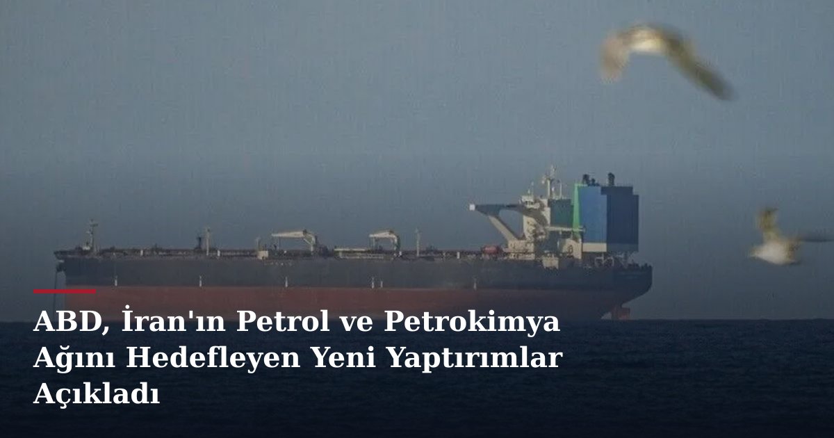ABD, İran'ın Petrol ve Petrokimya Ağını Hedefleyen Yeni Yaptırımlar Açıkladı