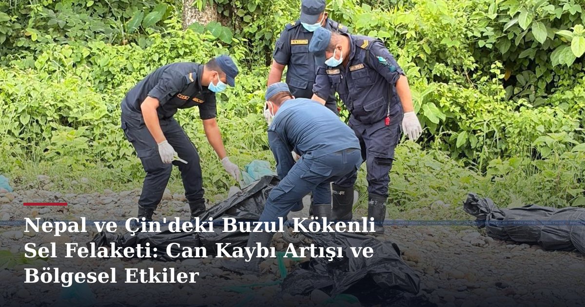 Nepal ve Çin'deki Buzul Kökenli Sel Felaketi: Can Kaybı Artışı ve Bölgesel Etkiler