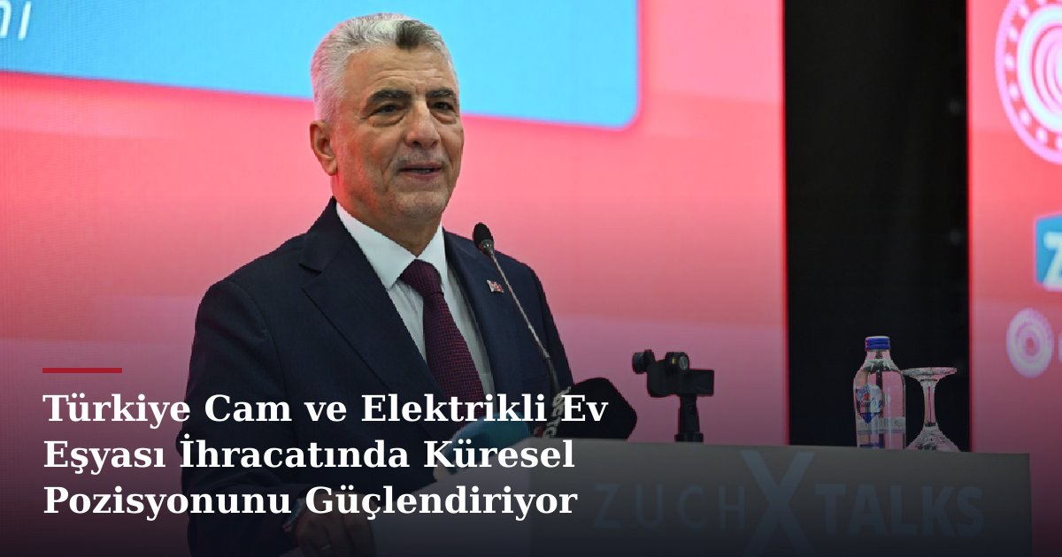 Türkiye Cam ve Elektrikli Ev Eşyası İhracatında Küresel Pozisyonunu Güçlendiriyor