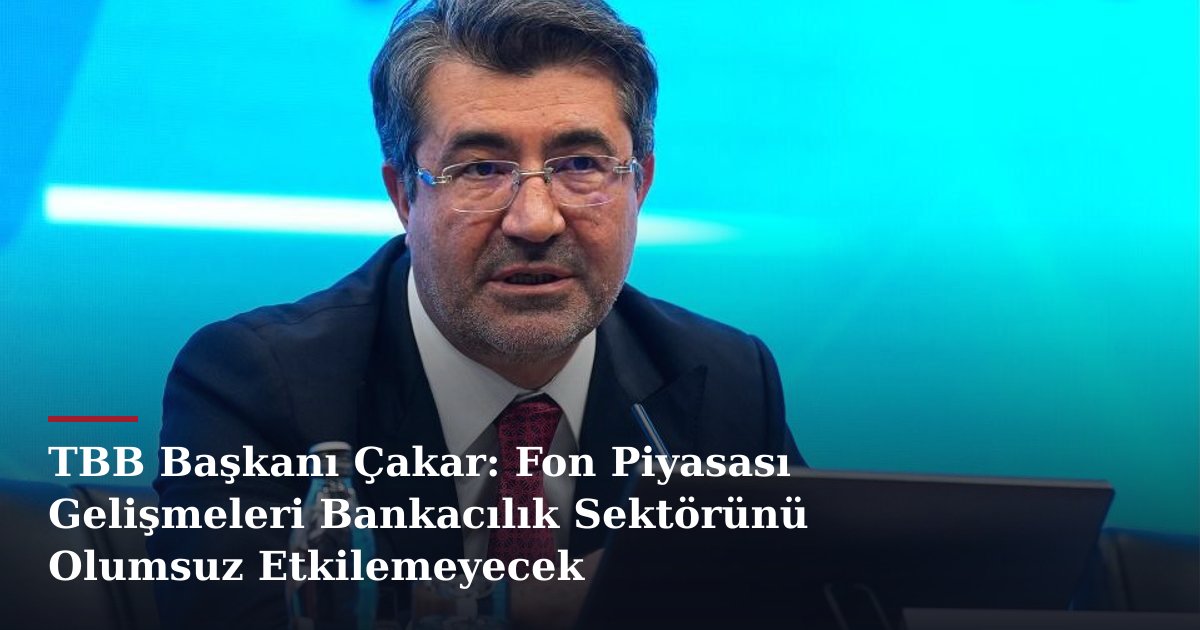TBB Başkanı Çakar: Fon Piyasası Gelişmeleri Bankacılık Sektörünü Olumsuz Etkilemeyecek